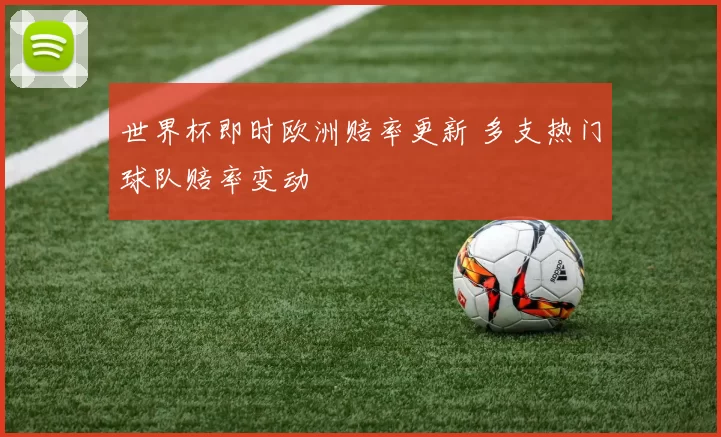 世界杯即时欧洲赔率更新 多支热门球队赔率变动