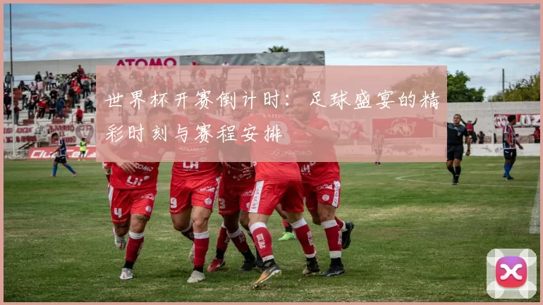 世界杯开赛倒计时:足球盛宴的精彩时刻与赛程安排