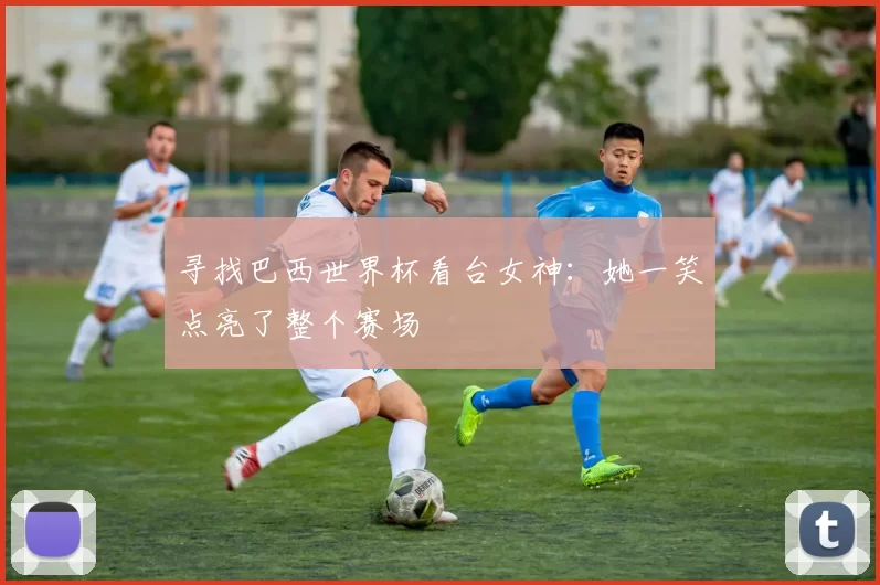 寻找巴西世界杯看台女神:她一笑点亮了整个赛场