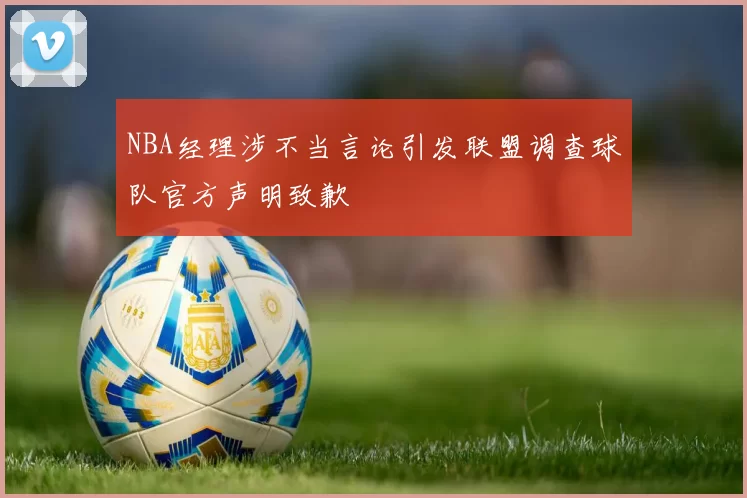 NBA经理涉不当言论引发联盟调查球队官方声明致歉