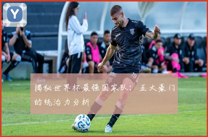 揭秘世界杯最强国家队:五大豪门的统治力分析