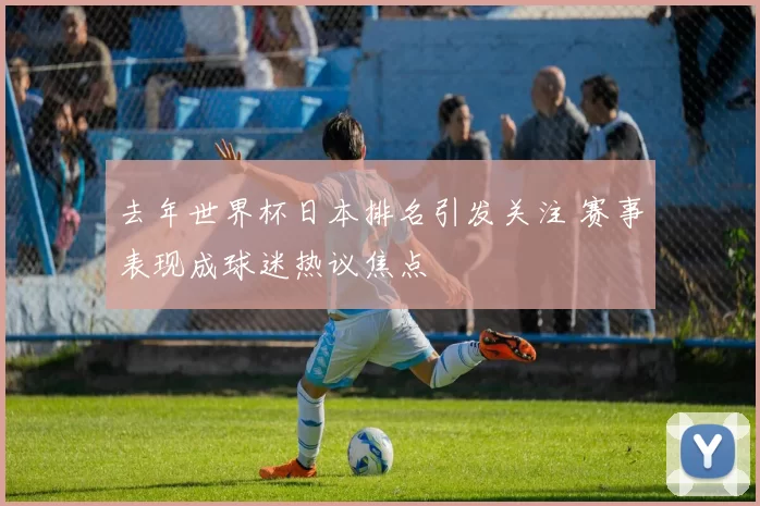 去年世界杯日本排名引发关注 赛事表现成球迷热议焦点