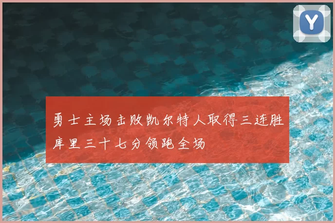 勇士主场击败凯尔特人取得三连胜库里三十七分领跑全场