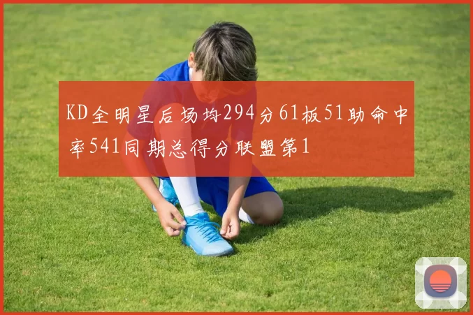 KD全明星后场均294分61板51助命中率541同期总得分联盟第1