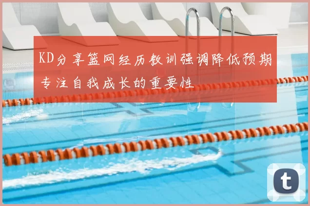 KD分享篮网经历教训强调降低预期专注自我成长的重要性