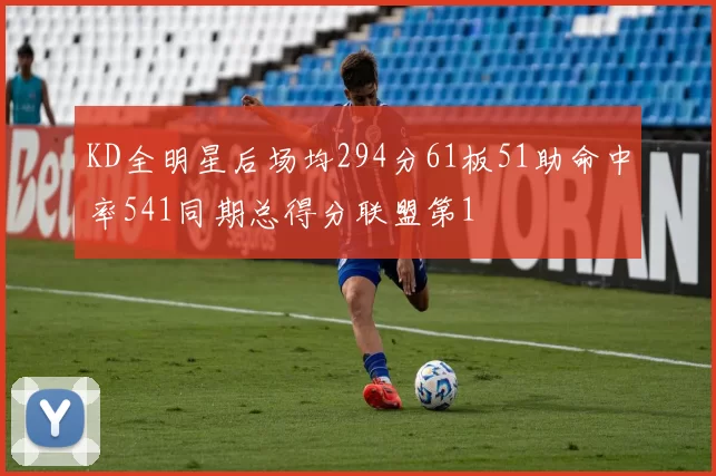 KD全明星后场均294分61板51助命中率541同期总得分联盟第1