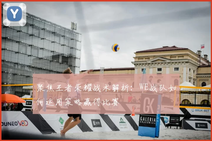 聚焦王者荣耀战术解析：WE战队如何运用策略赢得比赛