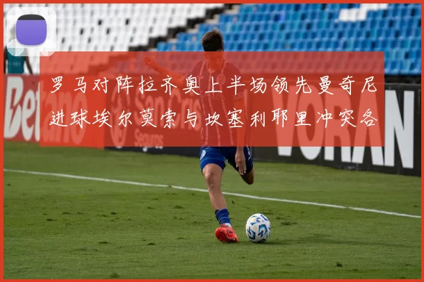 罗马对阵拉齐奥上半场领先曼奇尼进球埃尔莫索与坎塞利耶里冲突各领黄牌
