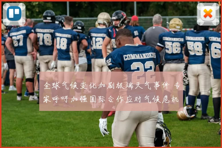 全球气候变化加剧极端天气事件 专家呼吁加强国际合作应对气候危机