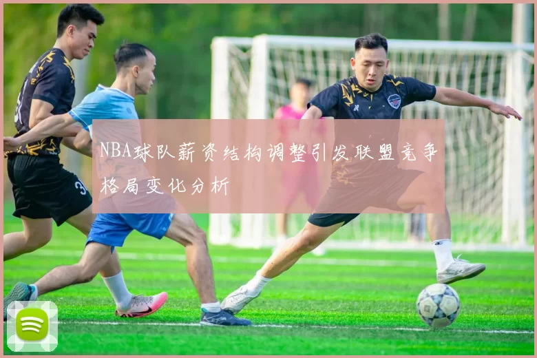 NBA球队薪资结构调整引发联盟竞争格局变化分析