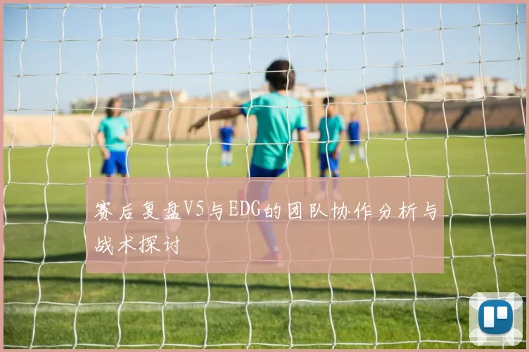 赛后复盘V5与EDG的团队协作分析与战术探讨