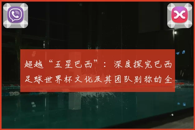 超越“五星巴西”:深度探究巴西足球世界杯文化及其团队别称的全球影响