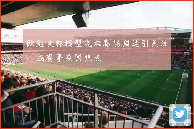 欧冠奖杯模型亮相赛场周边引关注,成赛事氛围焦点