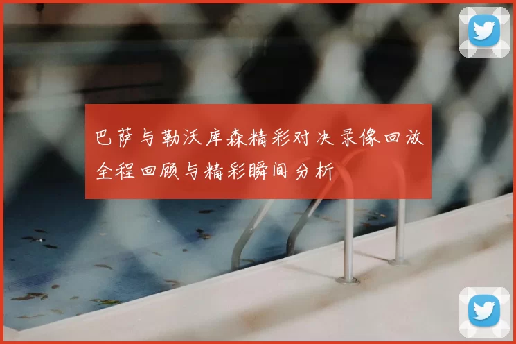 巴萨与勒沃库森精彩对决录像回放全程回顾与精彩瞬间分析