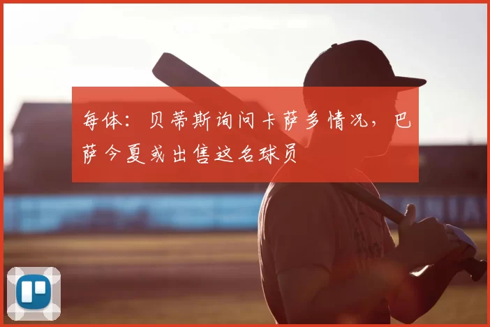 每体:贝蒂斯询问卡萨多情况,巴萨今夏或出售这名球员