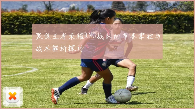 聚焦王者荣耀RNG战队的节奏掌控与战术解析探讨