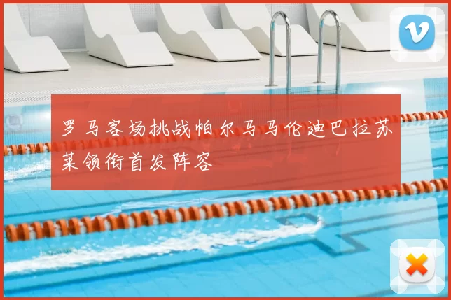 罗马客场挑战帕尔马马伦迪巴拉苏莱领衔首发阵容