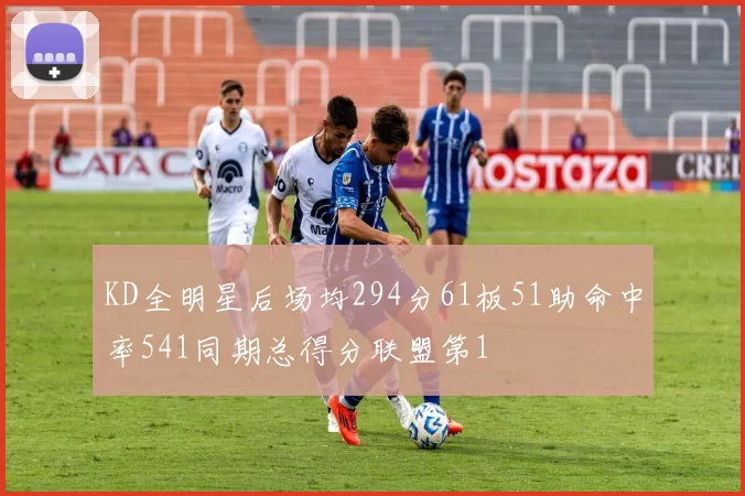 KD全明星后场均294分61板51助命中率541同期总得分联盟第1