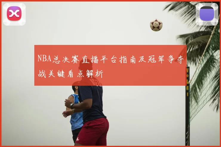 NBA总决赛直播平台指南及冠军争夺战关键看点解析