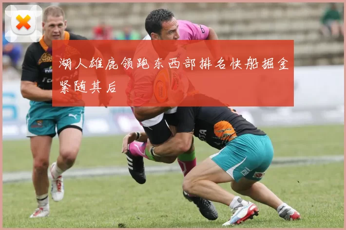 湖人雄鹿领跑东西部排名快船掘金紧随其后