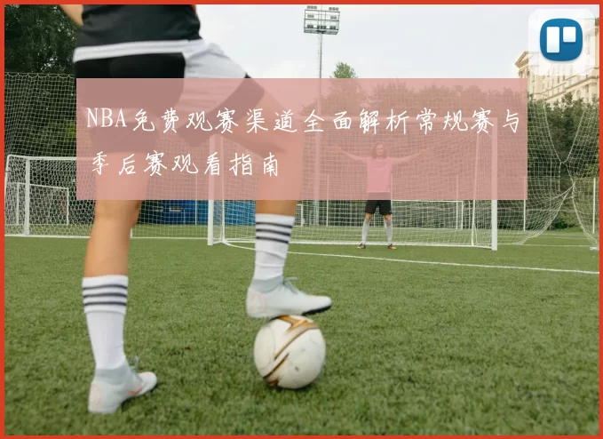 NBA免费观赛渠道全面解析常规赛与季后赛观看指南