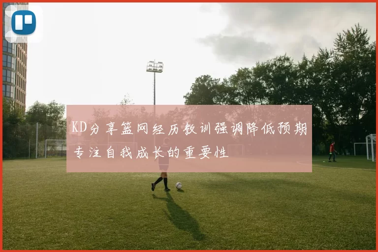KD分享篮网经历教训强调降低预期专注自我成长的重要性