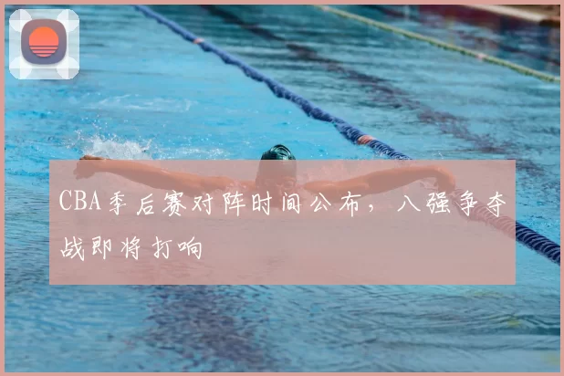 CBA季后赛对阵时间公布，八强争夺战即将打响