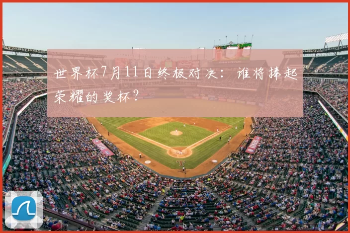 世界杯7月11日终极对决:谁将捧起荣耀的奖杯?