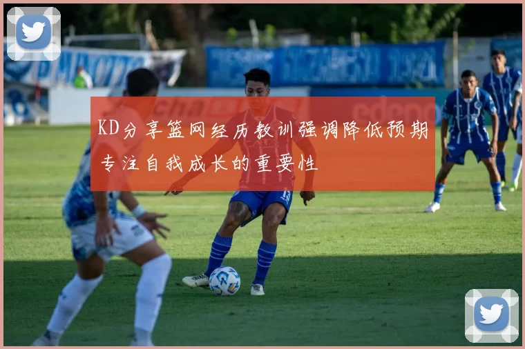 KD分享篮网经历教训强调降低预期专注自我成长的重要性