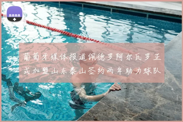 葡萄牙媒体报道佩德罗阿尔瓦罗正式加盟山东泰山签约两年助力球队发展