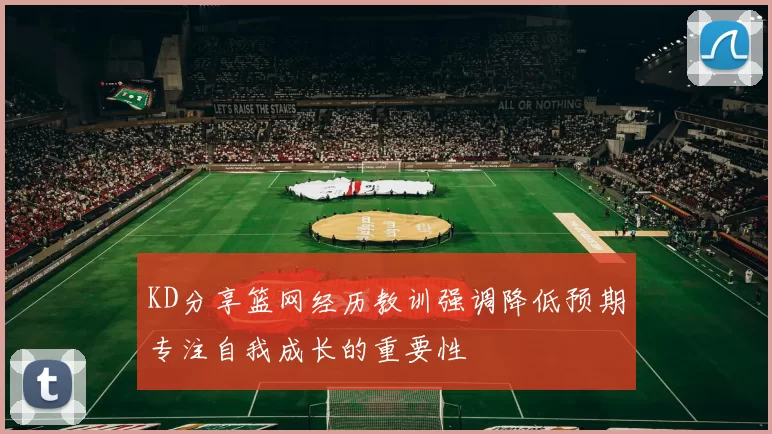 KD分享篮网经历教训强调降低预期专注自我成长的重要性