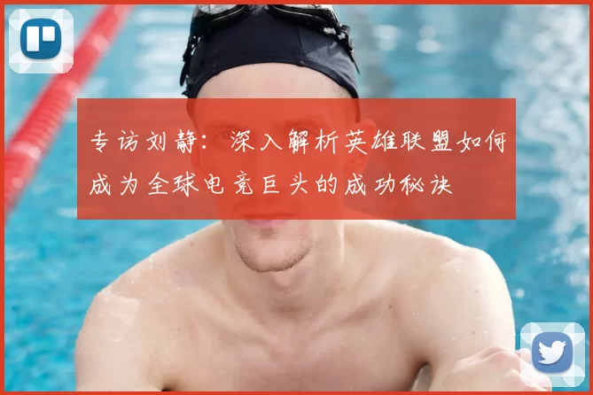 专访刘静：深入解析英雄联盟如何成为全球电竞巨头的成功秘诀