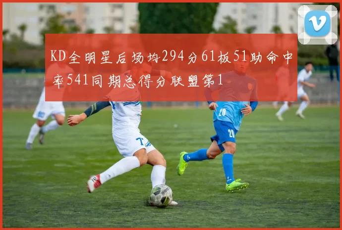KD全明星后场均294分61板51助命中率541同期总得分联盟第1