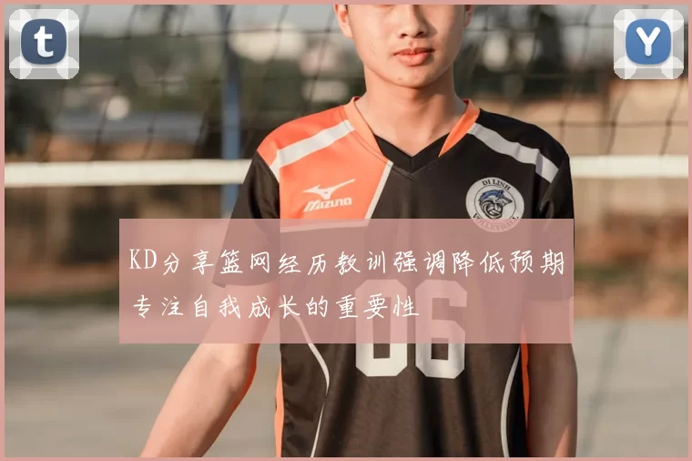 KD分享篮网经历教训强调降低预期专注自我成长的重要性