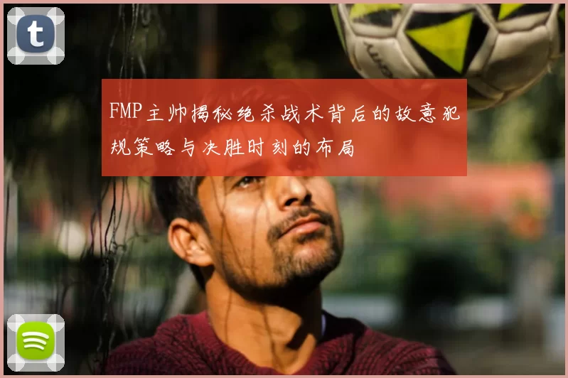 FMP主帅揭秘绝杀战术背后的故意犯规策略与决胜时刻的布局
