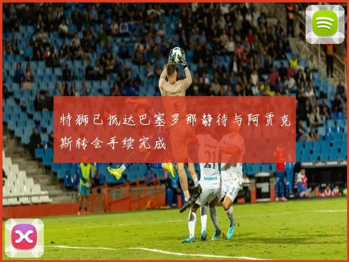 特狮已抵达巴塞罗那静待与阿贾克斯转会手续完成