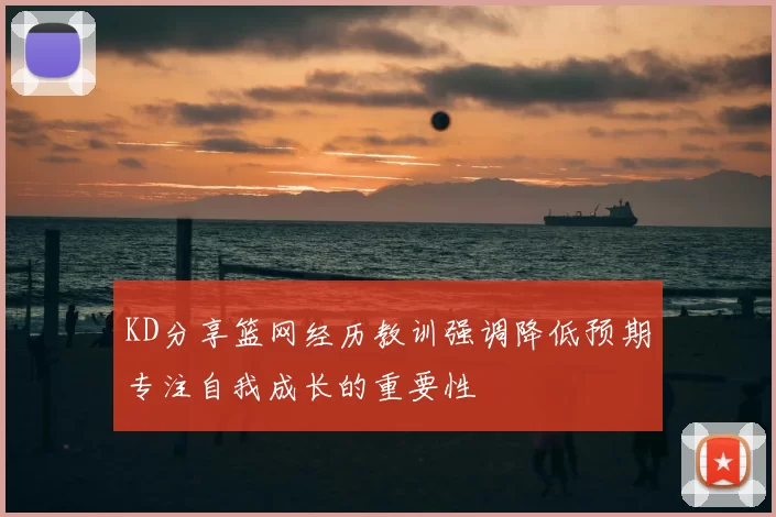 KD分享篮网经历教训强调降低预期专注自我成长的重要性