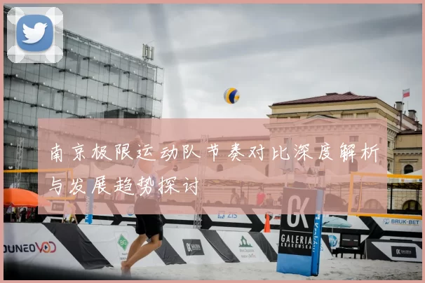 南京极限运动队节奏对比深度解析与发展趋势探讨