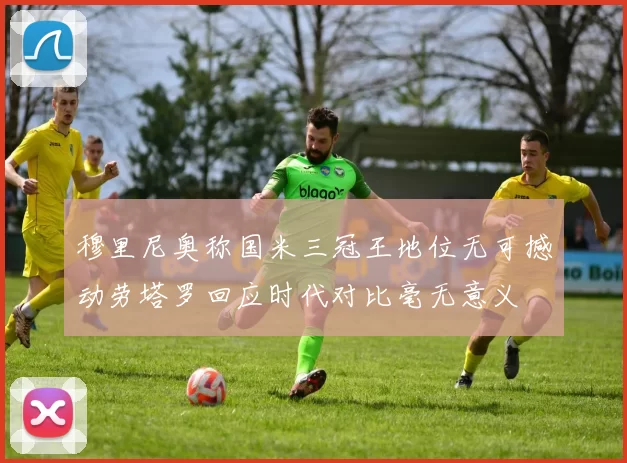 穆里尼奥称国米三冠王地位无可撼动劳塔罗回应时代对比毫无意义