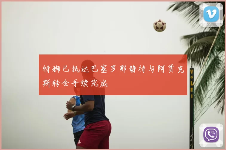 特狮已抵达巴塞罗那静待与阿贾克斯转会手续完成