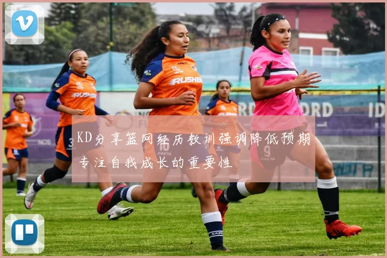 KD分享篮网经历教训强调降低预期专注自我成长的重要性