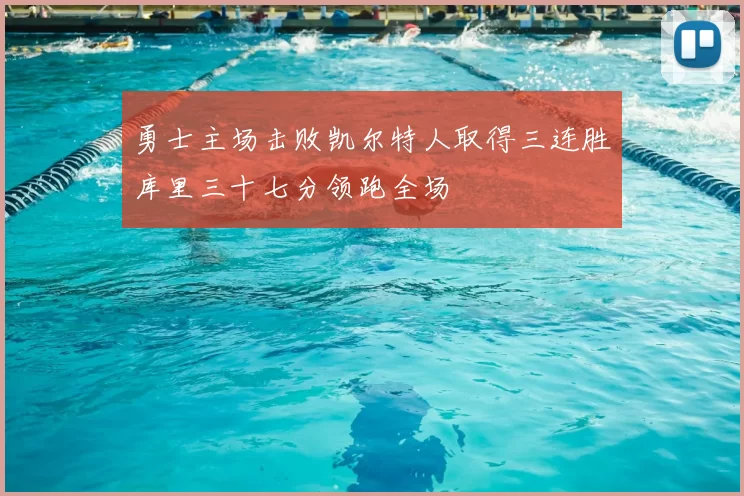 勇士主场击败凯尔特人取得三连胜库里三十七分领跑全场