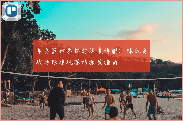 年男篮世界杯时间表详解:球队备战与球迷观赛的深度指南
