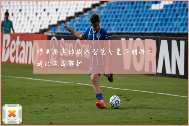 穆里尼奥的战术智慧与皇马制胜之道的深度解析