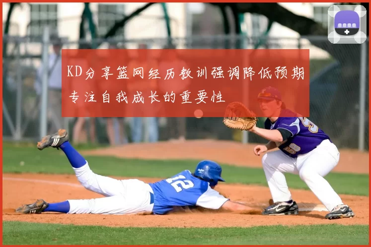 KD分享篮网经历教训强调降低预期专注自我成长的重要性