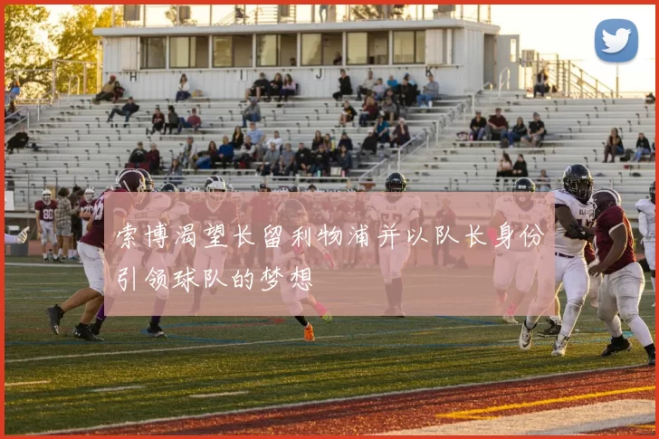 索博渴望长留利物浦并以队长身份引领球队的梦想