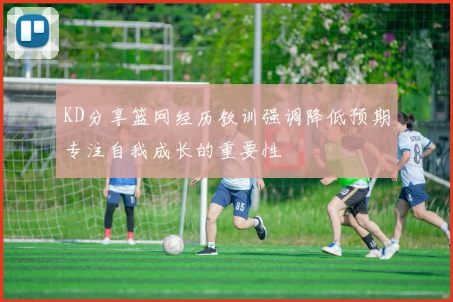 KD分享篮网经历教训强调降低预期专注自我成长的重要性