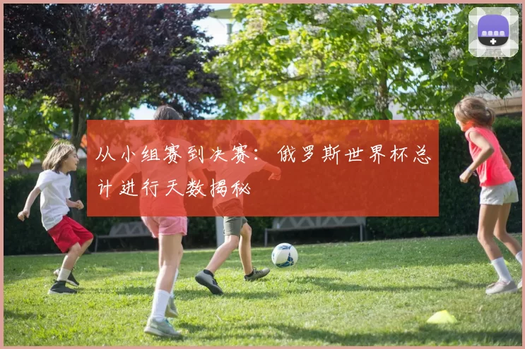 从小组赛到决赛:俄罗斯世界杯总计进行天数揭秘