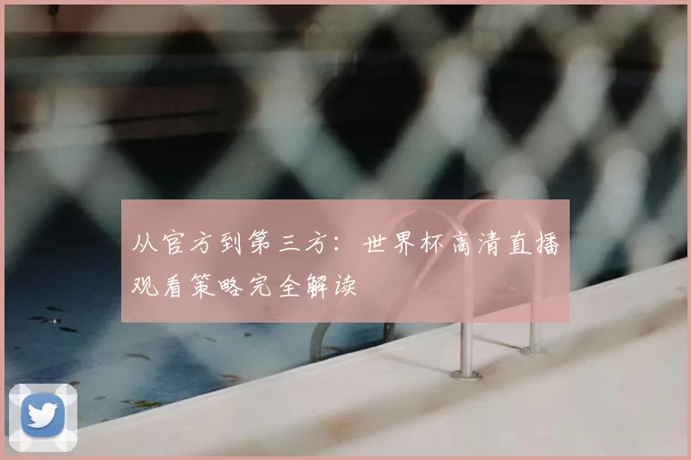 从官方到第三方:世界杯高清直播观看策略完全解读