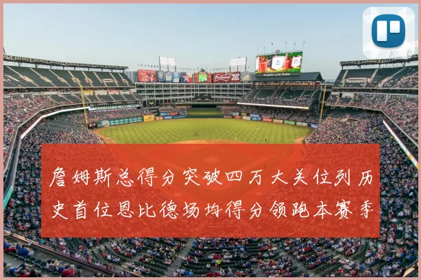詹姆斯总得分突破四万大关位列历史首位恩比德场均得分领跑本赛季榜单